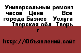 Универсальный ремонт часов › Цена ­ 100 - Все города Бизнес » Услуги   . Тверская обл.,Тверь г.